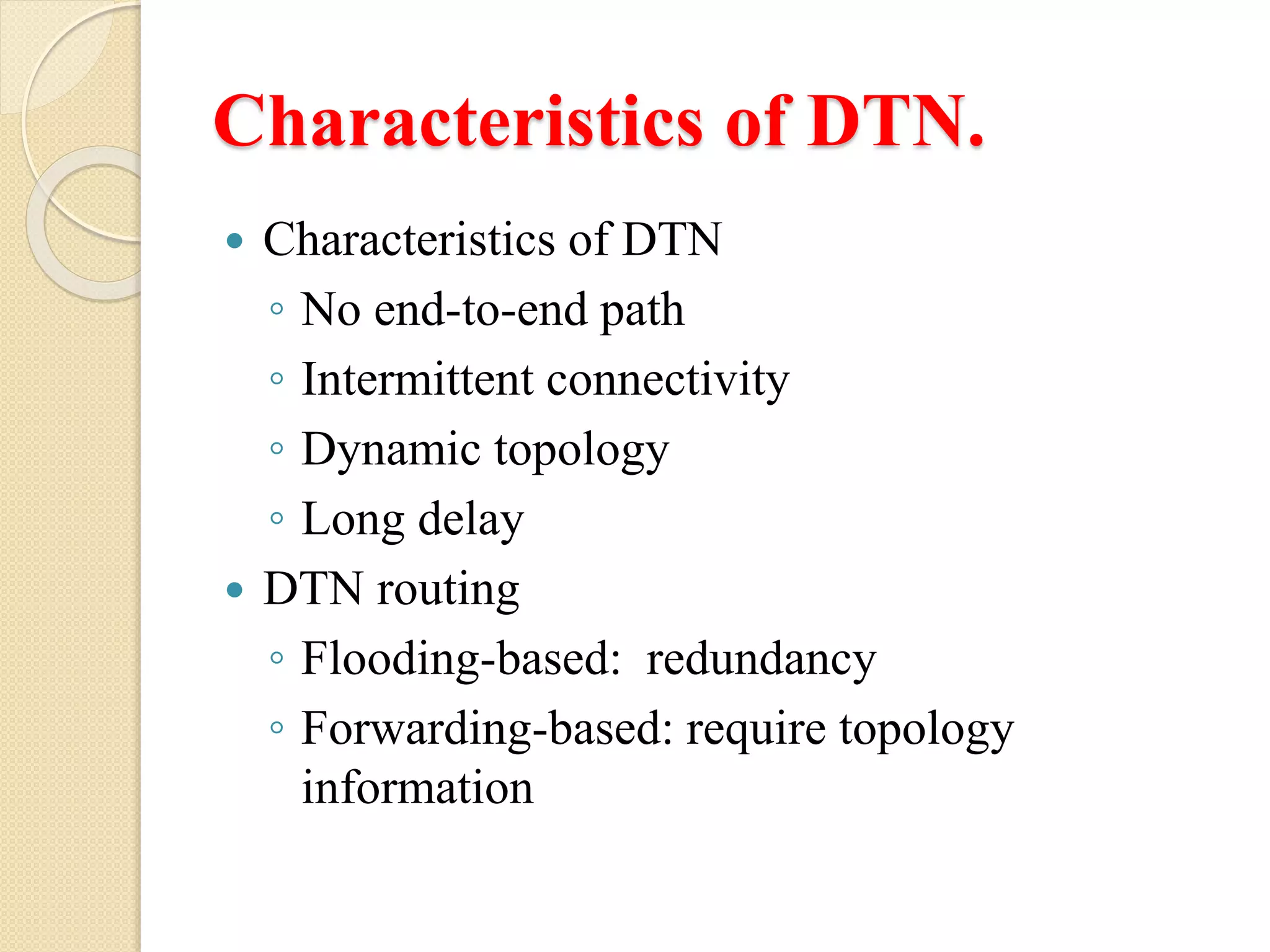 Characteristics of DTN.
Characteristics of DTN
◦ No end-to-end path
◦ Intermittent connectivity
◦ Dynamic topology
◦ Long delay
DTN routing
◦ Flooding-based: redundancy
◦ Forwarding-based: require topology
information