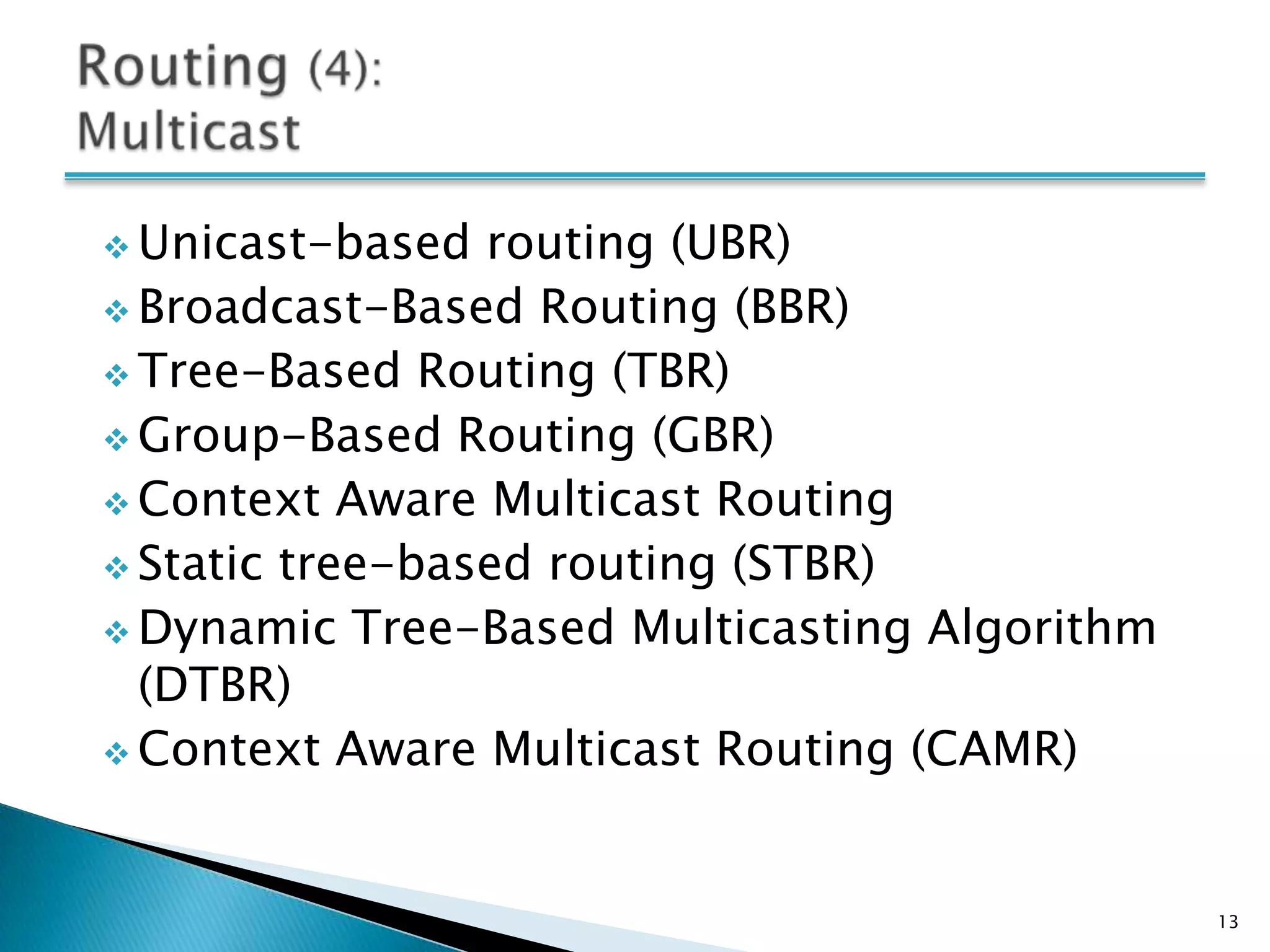  Unicast-based  routing (UBR)
 Broadcast-Based Routing (BBR)
 Tree-Based Routing (TBR)
 Group-Based Routing (GBR)
 Context Aware Multicast Routing
 Static tree-based routing (STBR)
 Dynamic Tree-Based Multicasting Algorithm
  (DTBR)
 Context Aware Multicast Routing (CAMR)




                                              13
 