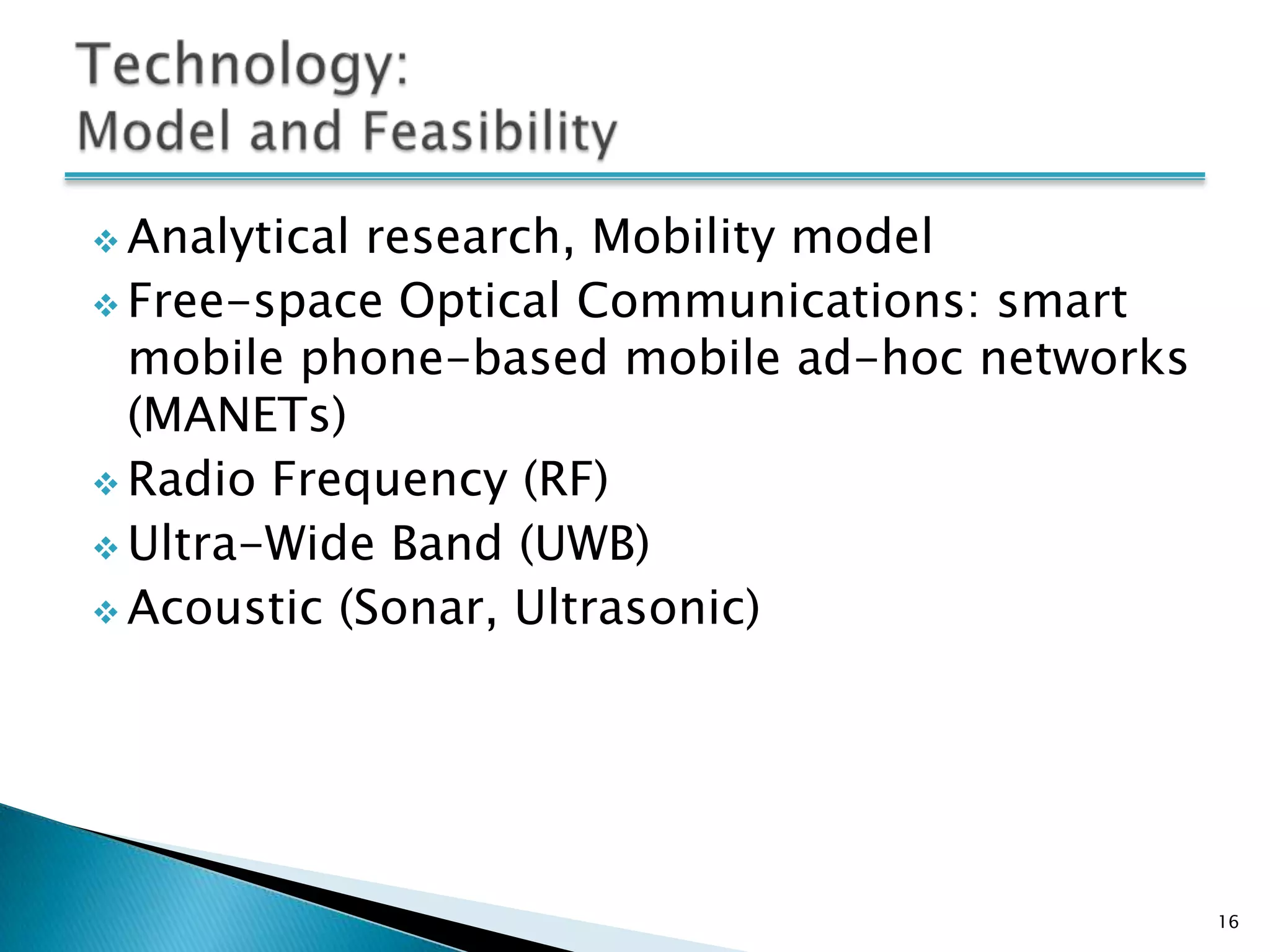  Analyticalresearch, Mobility model
 Free-space Optical Communications: smart
  mobile phone-based mobile ad-hoc networks
  (MANETs)
 Radio Frequency (RF)
 Ultra-Wide Band (UWB)
 Acoustic (Sonar, Ultrasonic)




                                              16
 