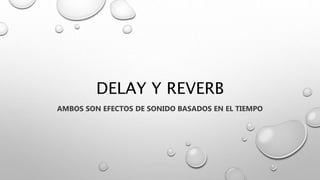 DELAY Y REVERB
AMBOS SON EFECTOS DE SONIDO BASADOS EN EL TIEMPO
 