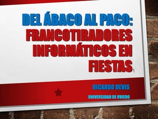 DEL ÁBACO AL PACO:
FRANCOTIRADORES
INFORMÁTICOS EN
FIESTAS
RICARDO DEVIS
UNIVERSIDAD DE OVIEDO

 