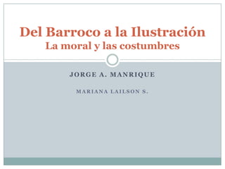 Del Barroco a la Ilustración
La moral y las costumbres
JORGE A. MANRIQUE
MARIANA LAILSON S.

 