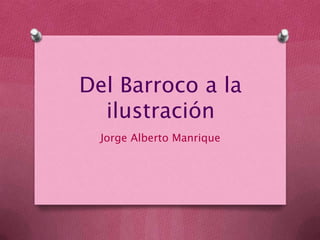 Del Barroco a la
ilustración
Jorge Alberto Manrique

 