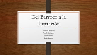 Del Barroco a la
Ilustración
Abraham Barbeyto
Pamela Rodriguez
Monse Olivares
Rafael Gómez
 