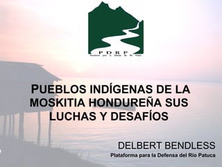 P UEBLOS INDÍGENAS DE LA MOSKITIA HONDURE Ñ A SUS  LUCHAS Y DESAFÍOS   DELBERT BENDLESS Plataforma para la Defensa del Río Patuca 
