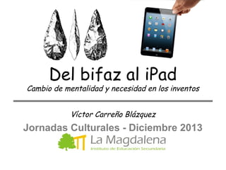 Del bifaz al iPad

Cambio de mentalidad y necesidad en los inventos
Víctor Carreño Blázquez

Jornadas Culturales - Diciembre 2013

 