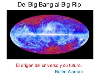 Del Big Bang al Big Rip

El origen del universo y su futuro.
Belén Alamán

 