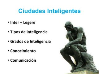 Ciudades Inteligentes
• Inter + Legere
• Tipos de inteligencia
• Grados de Inteligencia
• Conocimiento
• Comunicación
 