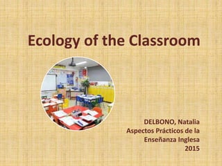 Ecology of the Classroom
DELBONO, Natalia
Aspectos Prácticos de la
Enseñanza Inglesa
2015
 