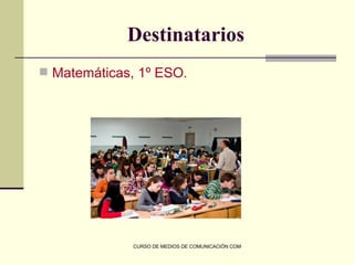 Destinatarios
 Matemáticas, 1º ESO.




             CURSO DE MEDIOS DE COMUNICACIÓN COMO RECURSO DIDÁCTICO
 