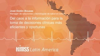 José Outón Bouzas
Manager de soluciones y tecnologías de salud en everis
Del caos a la información para la
toma de decisiones clínicas más
eficientes y oportunas
 