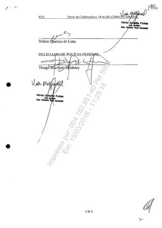 .."t. '. ,..' •
•
PGR
"/~ ~;:ţ)vTenno de Colabora(ăo Il. 14 de DELCIDIOb'O AM
r~
Wilton &eiroz de Lima
MărciO Sch Fontes
Mr ,
ZInIa""Toort Za..1CtI
/
•
!
/
•
5 de 5
Impressopor:004.182.951-40Pet5952
Em:15/03/2016-11:25:18
 