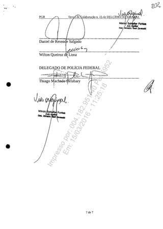 PGR
Daniel de Resen
Wilton Queiroz d ./
DELEGADO DE POLîCIA FEDERALr-_
, ,-......-
--y-
•
Thiago Jvfachcl1 <>-111
I
,
•
7 de 7
Impressopor:004.182.951-40Pet5952
Em:15/03/2016-11:25:18
 