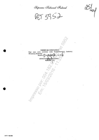•
•
S T F 102.002
TERMO DE CONCLUSÂO
Fat;a estes autos conclusos ao(â) ExcelentîsSimJ;(a)
Ministro(a)-Rclator(a). ," a('~
Brasflia, !W-deUV'1I ttl de 201 -
IJ " Î .
DENIS MA rlANSA,ERRElRA
M~IfÎ!(,'il1190


Senhor(a)
Impressopor:004.182.951-40Pet5952
Em:15/03/2016-11:25:18
 