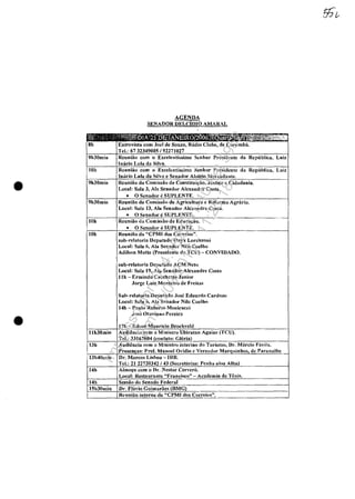 AGENDA
SENADOR m,Lcimo AMARAL
OO~' 'el,· :;'liilil~.DIA2S~J5~~{NEIR()lin06~i~
8h Entrevista COOl .Joci de Souza, Radio Clube. de Corumbâ.
Tel.: 6732349005/92271027
9h30min ReuDiiio corn o Excelentissimo Scnhor Prcsidente da Republica. Lui1.
iJoh-- I"acio Lula du SiIva.
RClIniâo COOl o Excelcntissimo Scnhor .Prcsidcnte da Republica, Luiz
]n3cÎo Lula du Sil':l e Se-naduf Aloi:zio Mcrcadnnh
•
-,---_.
9h30min RClJniăo d:l COlni~'Săo de COlIstitui".lo~ .Justi~a e Cidada~~ia.
Local: Sala 3, Ain Senador Alexaudrc Costa.
• O Scnndor cSUPLENTE.
9h30min Reuniăo dtl Comissâo de AgricuUlIf'l (' Reforum Agrilria.
Local: S~lla 13, Ala Scn'ldor Alcxundrc Costa.
• () Se_~1Idor CSUJ)LEN1:_~. -_.--J----- .._----
10h Re-uniiIo da Comissâo de Ed uCl:lţîio.
~• O Scnndor cSUPLENTE.
: 10h Reuniăo da "CPMI dos C01"reio!<O",
suh-rclntoria Deputado Onyx LOI'enzoni
Local: Sala 6, Ala Senndor Ni!o Coelho
Adil,on Motla (Presidentc do TClJ) - CONVIUAI)().
sub·rcl.llturia Dcpuhltlo ACM Ne10
Local: Sala ,19, Ala Senador Ale:xnndrc Costa
llh - E.rmindo Cecchetto .Junior
Jorgc Lui7. Montciro de Freihls
Suh-relaturia Dcputado .Jusc Eduardo Cardo:t..o
Locnl: Sala 6, Ain Senador Nilo Coclbn
]4b - Paulo Roberto McnÎcucci
Jose Ot~l'ian{l Pcreira
• 17h - Edson Maurîcio Jlrock'cld
Ilh30min Audicllcia com o Ministro Ubiratan Aguiar (reU).
Tef.: 3--3.:.167604 {contato: Gloria)
13h AudiCncin com o Ministro interÎno do TUriSllIO, ])r. Marcio Favila.
Presen~lls: Pret. Manocl Ovidio (' Vercudur Marguinhos! de Paranaibu
113h40min Dr. Marcos Lisholl - Illn.
Tel.: 2] 22720342/43 (Sccl'et:trias: Pcnh:'i e/nu Alba)
14h Ahnofjo corn o ()r. Ncstor Ccrvero.
Local: Restaurante "Francisco" - Academia de Tenis.
14h .Scssăo tlo Senndo F('deraJ .._ _._.._-- --
15h30min Or. ',Fhtvio Guimnriies (IlMG}
I Reuniâo iol'ern" ti:. "CPMJ dos Cor,"eius", . --
Impressopor:004.182.951-40Pet5952
Em:15/03/2016-11:25:18
 