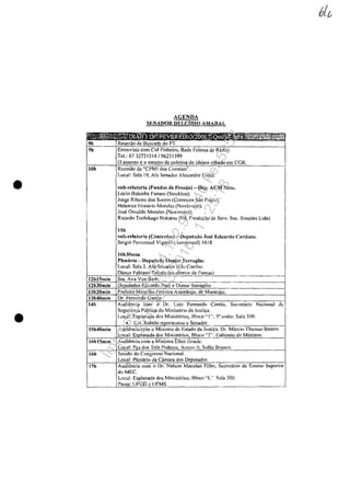 •
•
9h
9h
10h
AGENDA
SENADOR DELClmo AMARA!.
H.cuniăo da Bancada do PT.
Entrevista corn Cid Pinheiro~ Redc Fcitosa de Radio.
Tel.: 67 32721514/96251599
O assunto e o mesmo da colctiva do ultima sabado em CGR.
Rcuniao da "CPMI dos Correios",
Local: Sala J9, Ala Senador Jlexandrc Costa.
sub-relatorÎa (F'undos de Pcnsiio) - Dep. ACM Ncto.
Lllcio Bolonha Funaro (SIocklos);
Jorgc Ribeiro dos SHntos (Corretora Silo Paulo);
Helcnicc HOllorio Morules (Novinvcst);
lase Osvaldo Mornles (Novinvc!-il);
Ricardo Tochikago Nakatsll (NK Prestacao de Servo Soc. Simples Ltda).
15h
slIlJ..relator-ia (Cohlratos) - D('putudo .Tose Edunrdo Cardolo.
Sergio Perrcnoud VigllOli (Icropostal) 16'18
16h30lllÎn
Plcnario -lJcpuffido Osmar Serra~ljo. I
Local: Sala 2. Ala Scmtdor NiJo Coelho.
Dimas Fabiano Tolcdo (ex-dire1ol' de Fumas) ,
{~~;-~j~~~~~~~S;;a'r-~magrro-.-_.--_.__.---------.~
13h20min PrefcÎto Maurilio Ferreira A'l,ambuja, de Maracaju.
I3h40min Or. FCnlHl1do Garcia -
14h Audiencia com O Dr. Luiz Fcmando Correl.l. Sccrctario Naciollol de
Scgurnn~a PLlblica do Ministcrio da JlIstiţa.
15h40min
Loc:.!l: EspJaliada dos Ministerios, Bloco -"'1'''.50
rIndar. Sala 500.
• Cel. Rabelo rcprescnlou o SenadoL
Audiencia corn o Minlstro de E~1ado da Justica, Dr. Marcio Thomaz Bnsto~.
Local: EşpJanada dos Ministerios, Bloc~l "T'. u!lhinctc do MinÎsrf{),
Audiencia cam a Ministra Ellcl1 Gracie,
.,-;:-___-+~L"o"ca"'lcc:.cP,!"ae.dos Tras Podercs, Anex{:.~I"I'.:oS"n",Iă:~o"B:,,,ra,,n.=co:0,-.________-1
16h Scssi'io do Congresso N<lcional.
17h
Loca): Plcnario da Câmara dos Deputados
Audicncia corn o Dr. Nelson Mnculan F.ilhO, Scc-rcr6.rio dc Ensin(J Superior II
doMEC
Local: Esplallada dos Ministcrios, Blnco "1.'". Slila 300.
'-___'-'P.,,".lIta: UrGD c IJFM~ ______-.J
Impressopor:004.182.951-40Pet5952
Em:15/03/2016-11:25:18
 