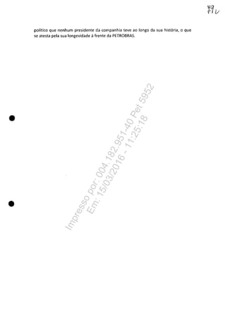 •
•
politico que nenhum presidente da companhia teve ao longo da sua hist6ria, o que
se atesta pela sua longevidade il frente da PETROBRAS.
Impressopor:004.182.951-40Pet5952
Em:15/03/2016-11:25:18
 