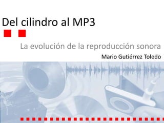 Del cilindro al MP3 La evolución de la reproducción sonora Mario Gutiérrez Toledo 