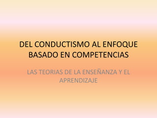 DEL CONDUCTISMO AL ENFOQUE
  BASADO EN COMPETENCIAS
 LAS TEORIAS DE LA ENSEÑANZA Y EL
           APRENDIZAJE
 