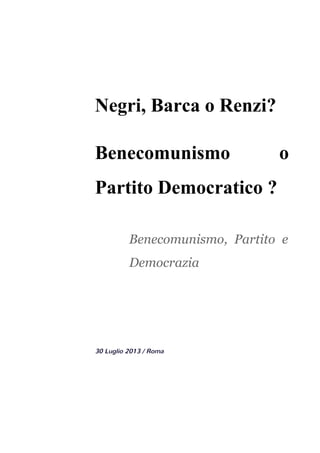 Negri, Barca o Renzi? 
Benecomunismo o   
Partito Democratico ? 
 
Benecomunismo, Partito e
Democrazia
 
 
 
30 Luglio 2013 / Roma 
 
 
 