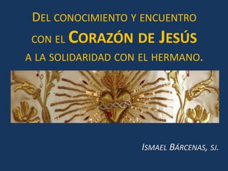 Del conocimiento y encuentro  con el Corazón de Jesús  a la solidaridad con el hermano. Ismael Bárcenas, sj. 