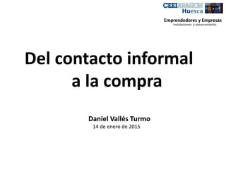 Emprendedores y Empresas
Instalaciones y asesoramiento
Del contacto informal
a la compra
Daniel Vallés Turmo
14 de enero de 2015
 