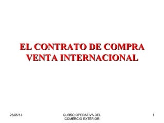 25/05/13 CURSO OPERATIVA DEL
COMERCIO EXTERIOR
1
EL CONTRATO DE COMPRAEL CONTRATO DE COMPRA
VENTA INTERNACIONALVENTA INTERNACIONAL
 