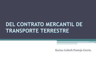 DEL CONTRATO MERCANTIL DE TRANSPORTE TERRESTRE Karina Lizbeth Pantoja García. 