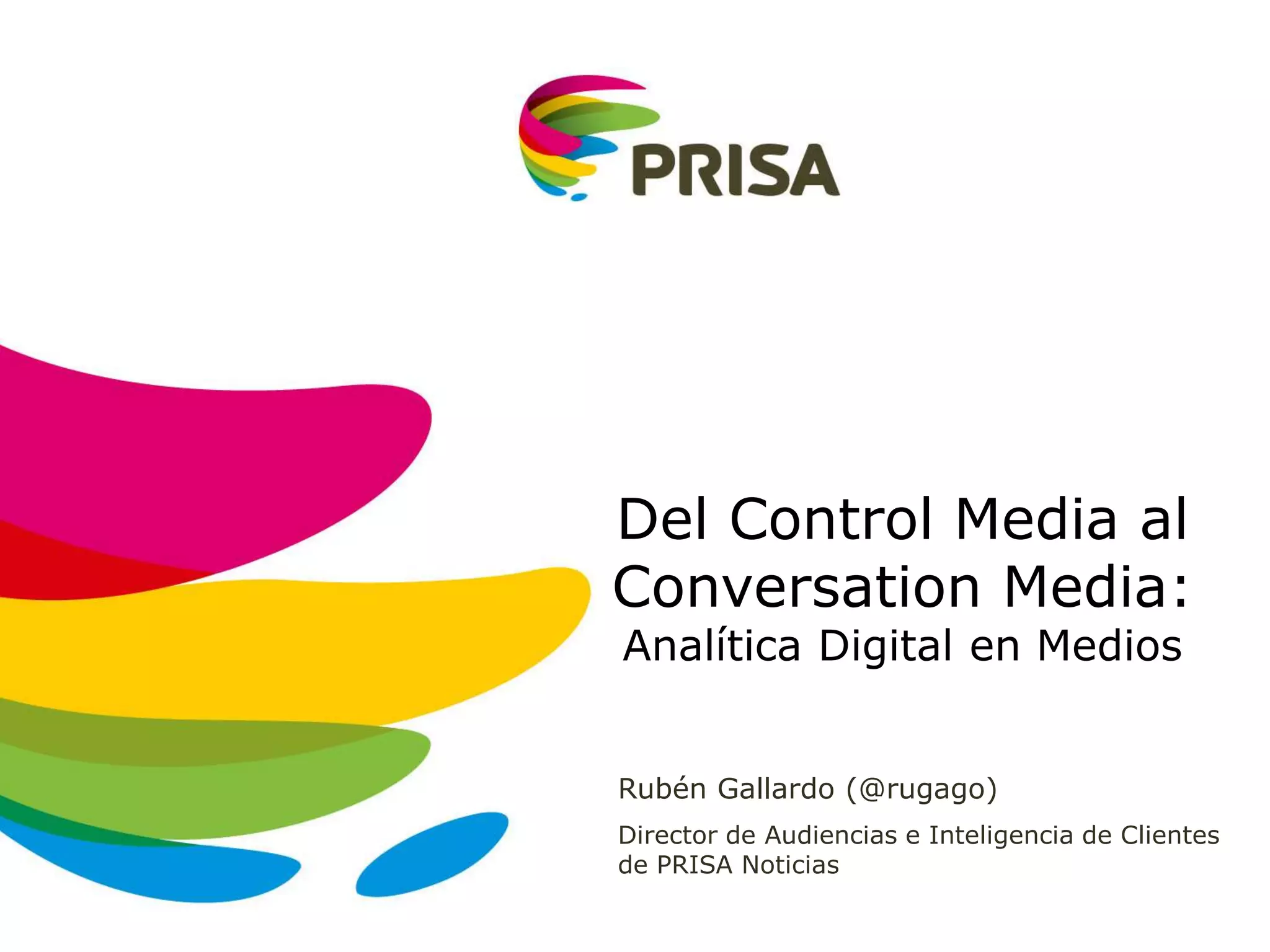 Rubén Gallardo (@rugago)
Director de Audiencias e Inteligencia de Clientes
de PRISA Noticias
Del Control Media al
Conversation Media:
Analítica Digital en Medios
 