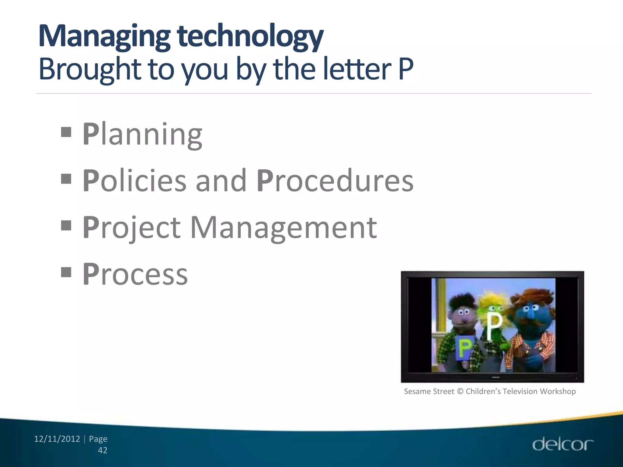 Managing technology
Brought to you by the letter P
      Planning
      Policies and Procedures
      Project Management
      Process


                             Sesame Street © Children’s Television Workshop




12/11/2012 | Page
               42
 