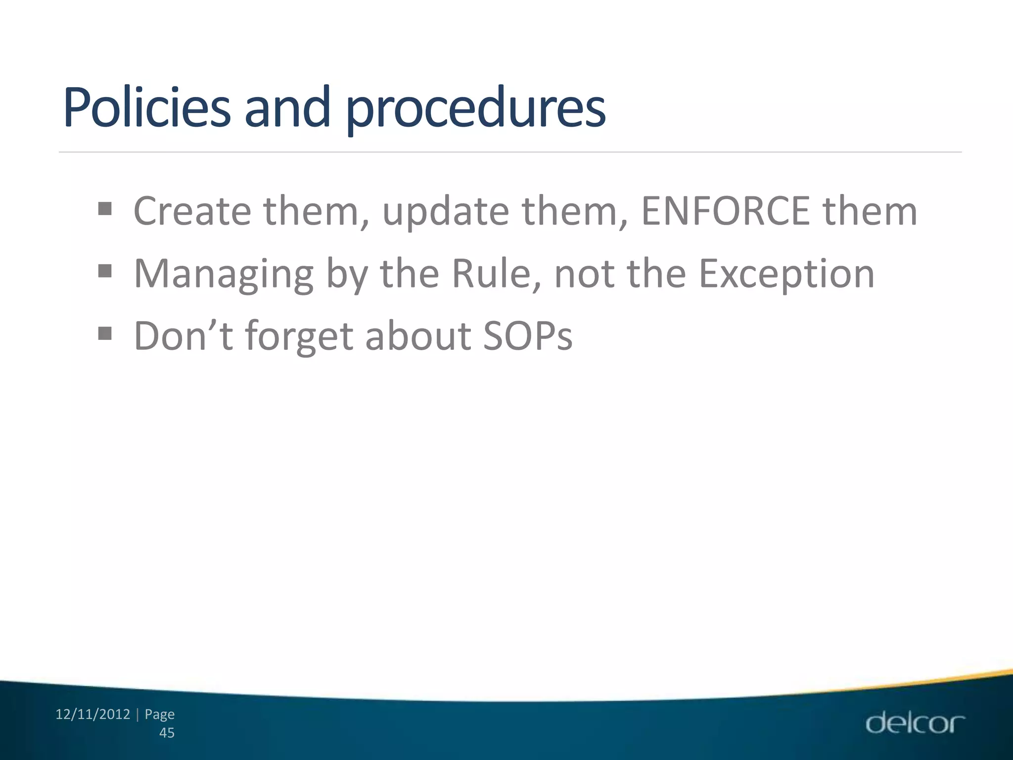 Policies and procedures
      Create them, update them, ENFORCE them
      Managing by the Rule, not the Exception
      Don’t forget about SOPs




12/11/2012 | Page
               45
 