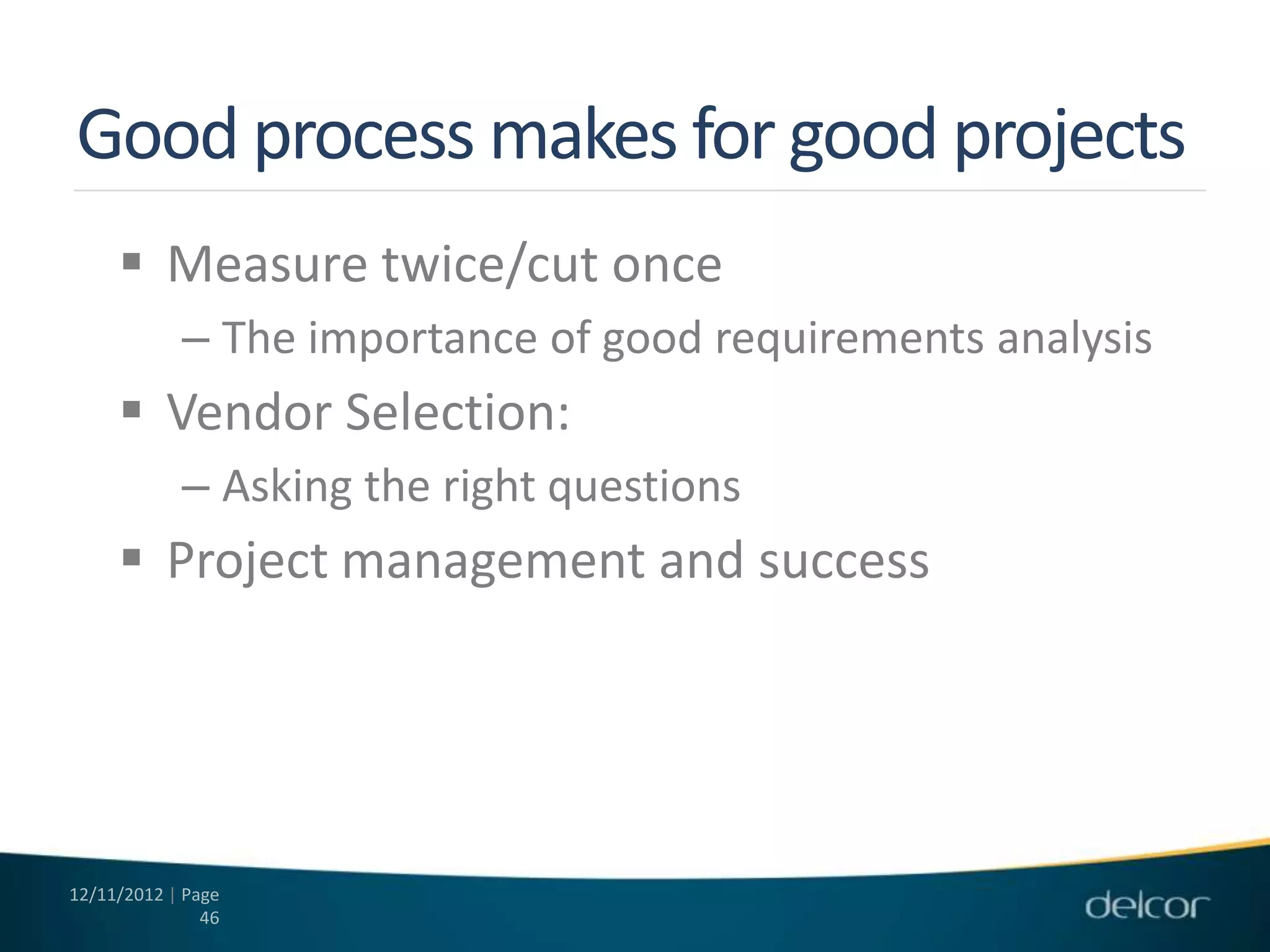 Good process makes for good projects
      Measure twice/cut once
            – The importance of good requirements analysis
      Vendor Selection:
            – Asking the right questions
      Project management and success




12/11/2012 | Page
               46
 