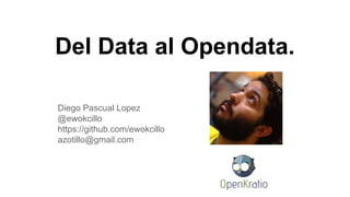 Del Data al Opendata.
Diego Pascual Lopez
@ewokcillo
https://github.com/ewokcillo
azotillo@gmail.com

 