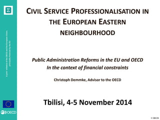© OECD 
A joint initiative of the OECD and the European Union, 
principally financed by the EU 
CIVIL SERVICE PROFESSIONALISATION IN 
THE EUROPEAN EASTERN 
NEIGHBOURHOOD 
Public Administration Reforms in the EU and OECD 
In the context of financial constraints 
Christoph Demmke, Advisor to the OECD 
Tbilisi, 4-5 November 2014 
 
