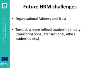 A joint initiative of the OECD and the European Union, 
principally financed by the EU 
Future HRM challenges 
• Organisational Fairness and Trust 
• Towards a more refined Leadership theory 
(transformational, transactional, ethical 
leadership etc.) 
