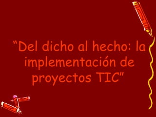 “Del dicho al hecho: la
  implementación de
   proyectos TIC”
 