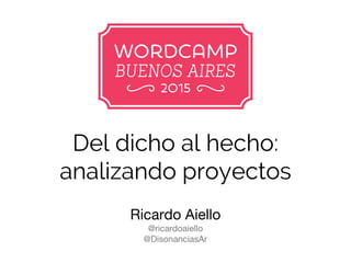 Del dicho al hecho:
analizando proyectos
Ricardo Aiello
@ricardoaiello
@DisonanciasAr
 