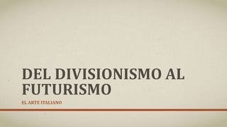 DEL DIVISIONISMO AL
FUTURISMO
EL ARTE ITALIANO
 