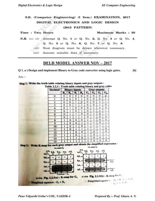 Digital Electronics & Logic Design SE Computer Engineering
Pune Vidyarthi Griha’s COE, NASHIK-4 Prepared By :- Prof. Gharu A. N.
DELD MODEL ANSWER NOV – 2017
Q 1. a ) Design and implement Binary to Gray code converter using logic gates. [6]
Ans :-
 