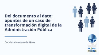 Del documento al dato:
apuntes de un caso de
transformación digital de la
Administración Pública
Conchita Navarro de Haro
 