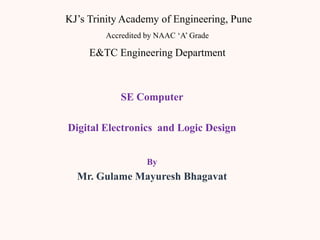 KJ’s Trinity Academy of Engineering, Pune
Accredited by NAAC ‘A’ Grade
E&TC Engineering Department
SE Computer
Digital Electronics and Logic Design
By
Mr. Gulame Mayuresh Bhagavat
 