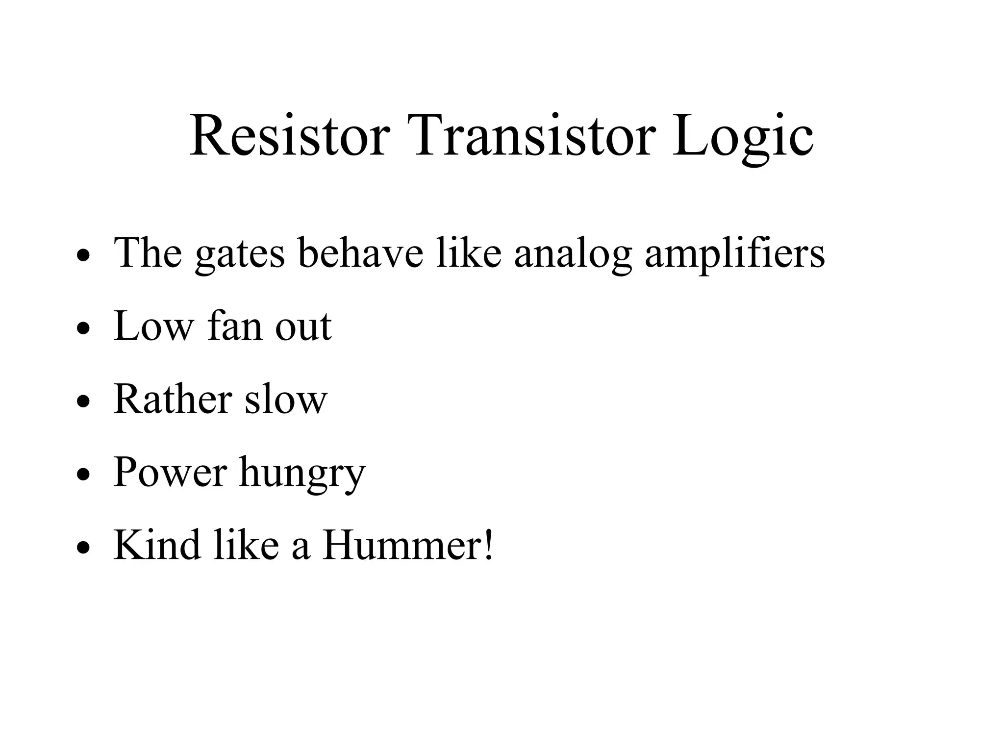 Resistor Transistor Logic
• The gates behave like analog amplifiers
• Low fan out
• Rather slow
• Power hungry
• Kind like a Hummer!
 
