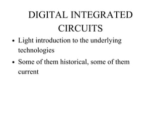 DIGITAL INTEGRATED
CIRCUITS
• Light introduction to the underlying
technologies
• Some of them historical, some of them
current
 
