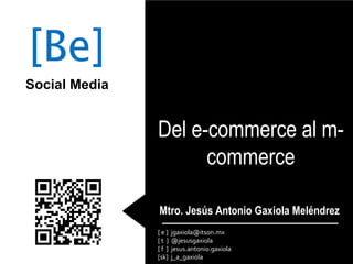 Mtro. Jesús Antonio Gaxiola Meléndrez
[ e ] jgaxiola@itson.mx
[ t ] @jesusgaxiola
[ f ] jesus.antonio.gaxiola
[sk] j_a_gaxiola
[Be]
Social Media
Del e-commerce al m-
commerce
 