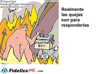 Realmente las quejas son para responderlas 
