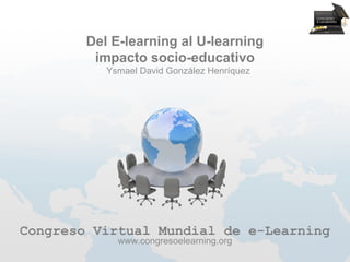 Del E-learning al U-learning
         impacto socio-educativo
           Ysmael David González Henríquez




Congreso Virtual Mundial de e-Learning
             www.congresoelearning.org
 