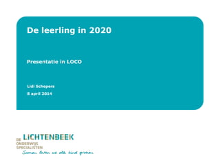 Lichtenbeek
Lidi Schepers
8 april 2014
De leerling in 2020
Presentatie in LOCO
Lidi Schepers
8 april 2014
 