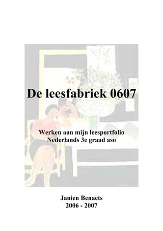 De leesfabriek 0607

  Werken aan mijn leesportfolio
    Nederlands 3e graad aso




         Janien Benaets
           2006 - 2007
 