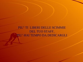 PIU’ TI  LIBERI DELLE SCIMMIE DEL TUO STAFF, PIU’ HAI TEMPO DA DEDICARGLI 