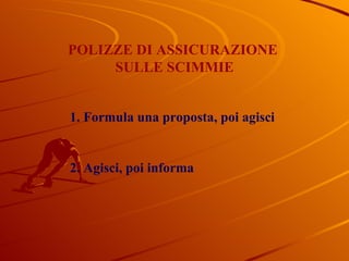 POLIZZE DI ASSICURAZIONE  SULLE SCIMMIE 1. Formula una proposta, poi agisci 2. Agisci, poi informa 